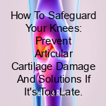 How to Safeguard Your Knees: Prevent Articular Cartilage Damage and Solutions if It's Too Late.